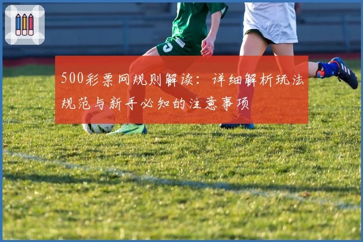 500彩票网规则解读：详细解析玩法规范与新手必知的注意事项