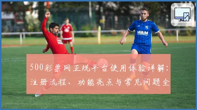 500彩票网正规平台使用体验详解：注册流程、功能亮点与常见问题全攻略
