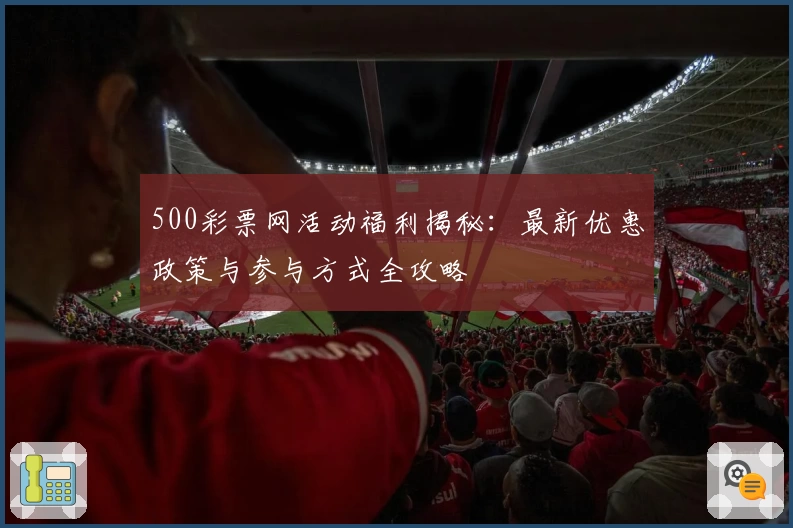 500彩票网活动福利揭秘：最新优惠政策与参与方式全攻略