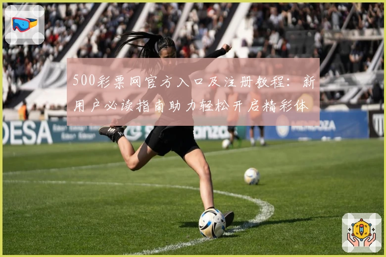 500彩票网官方入口及注册教程：新用户必读指南助力轻松开启精彩体验