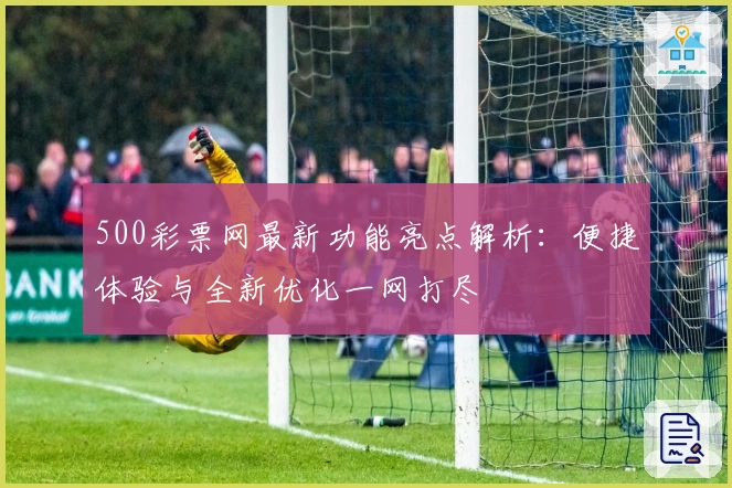 500彩票网最新功能亮点解析：便捷体验与全新优化一网打尽