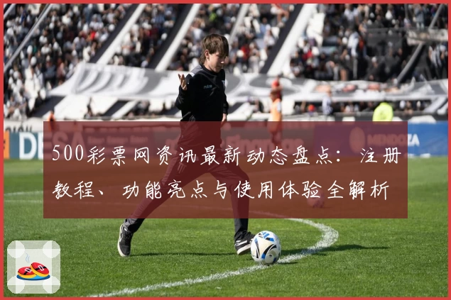 500彩票网资讯最新动态盘点：注册教程、功能亮点与使用体验全解析