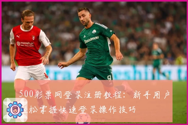 500彩票网登录注册教程：新手用户轻松掌握快速登录操作技巧