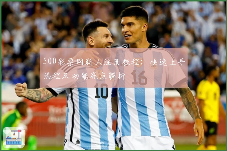 500彩票网新人注册教程：快速上手流程及功能亮点解析