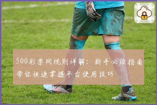 500彩票网规则详解：新手必读指南带你快速掌握平台使用技巧