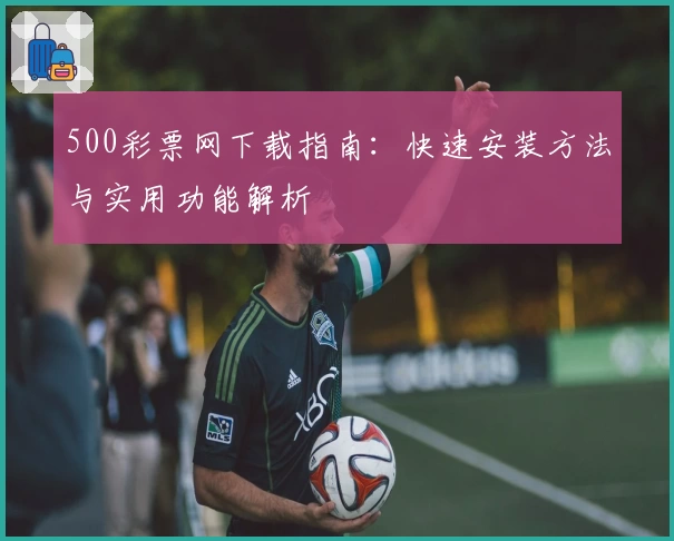 500彩票网下载指南：快速安装方法与实用功能解析