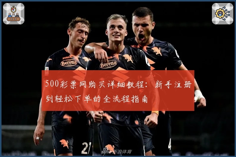 500彩票网购买详细教程：新手注册到轻松下单的全流程指南