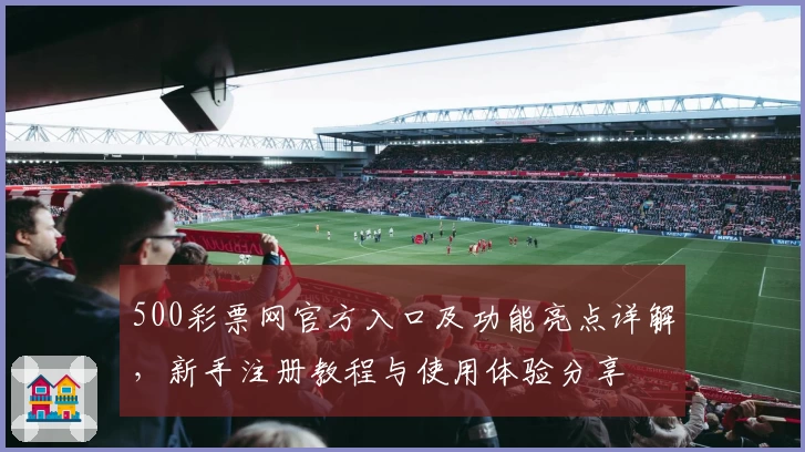 500彩票网官方入口及功能亮点详解，新手注册教程与使用体验分享