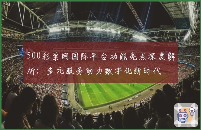 500彩票网国际平台功能亮点深度解析：多元服务助力数字化新时代