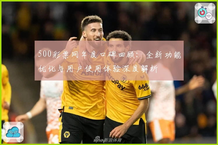 500彩票网年度口碑回顾：全新功能优化与用户使用体验深度解析