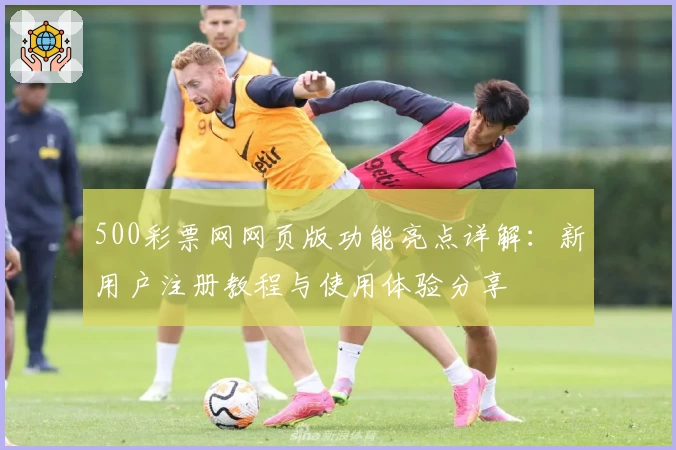 500彩票网网页版功能亮点详解：新用户注册教程与使用体验分享