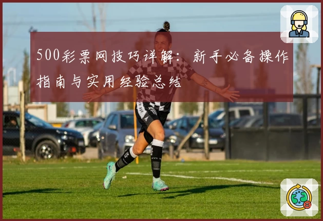 500彩票网技巧详解：新手必备操作指南与实用经验总结