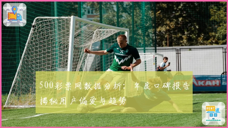 500彩票网数据分析：年度口碑报告揭秘用户偏爱与趋势