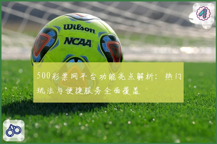 500彩票网平台功能亮点解析：热门玩法与便捷服务全面覆盖