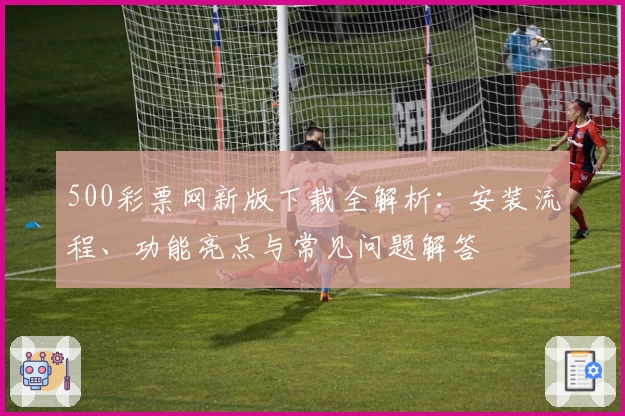 500彩票网新版下载全解析：安装流程、功能亮点与常见问题解答