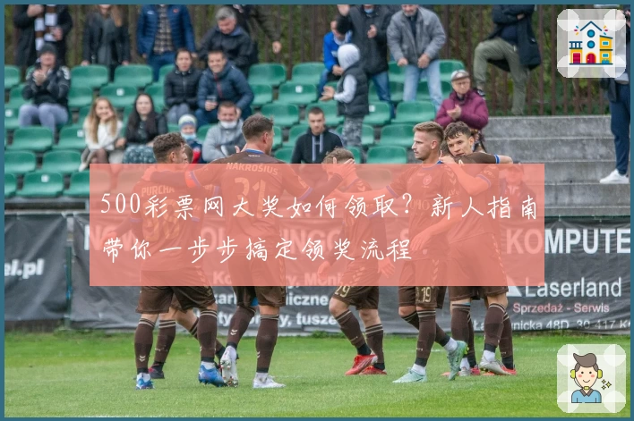 500彩票网大奖如何领取？新人指南带你一步步搞定领奖流程