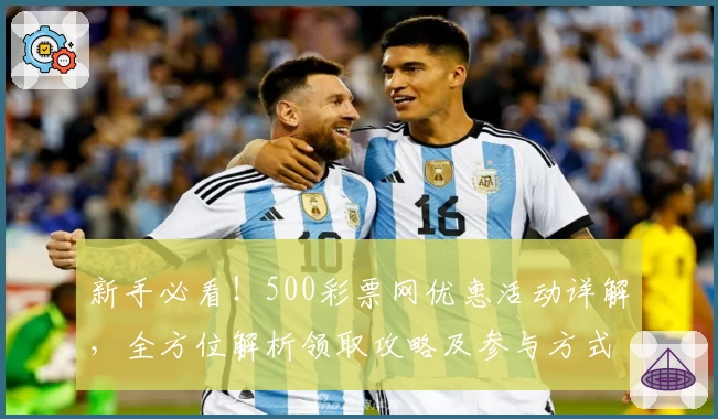 新手必看！500彩票网优惠活动详解，全方位解析领取攻略及参与方式