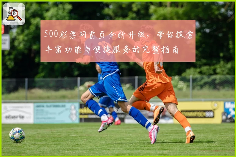 500彩票网首页全新升级，带你探索丰富功能与便捷服务的完整指南