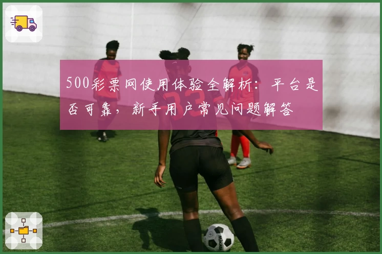 500彩票网使用体验全解析：平台是否可靠，新手用户常见问题解答