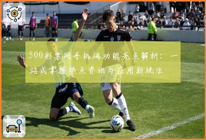 500彩票网手机端功能亮点解析：一站式掌握热点资讯与应用新玩法