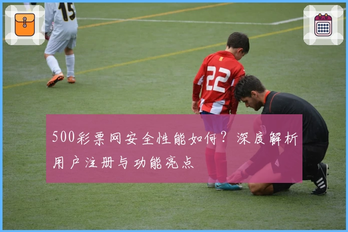 500彩票网安全性能如何？深度解析用户注册与功能亮点