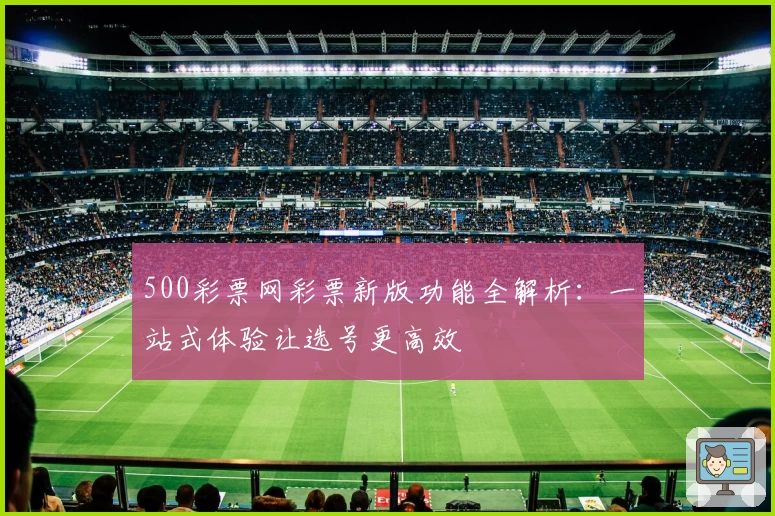 500彩票网彩票新版功能全解析：一站式体验让选号更高效