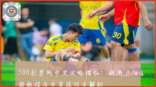 500彩票网中奖攻略揭秘：新用户注册教程与中奖技巧全解析