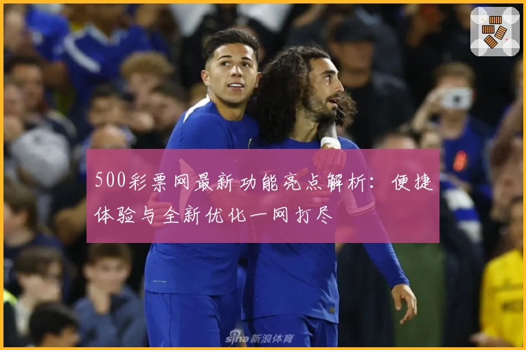500彩票网最新功能亮点解析：便捷体验与全新优化一网打尽
