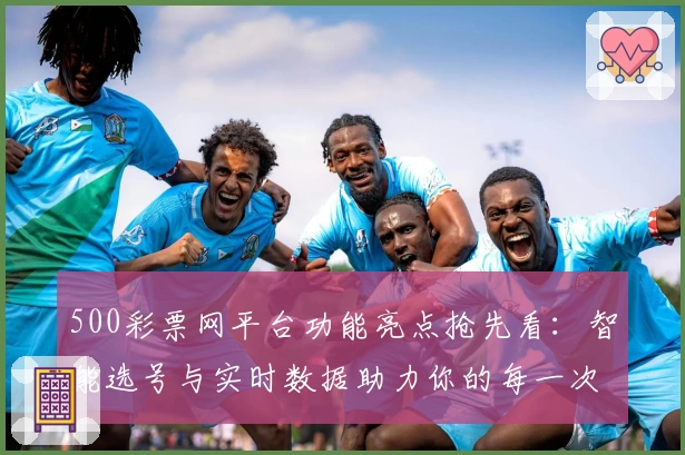 500彩票网平台功能亮点抢先看：智能选号与实时数据助力你的每一次选择