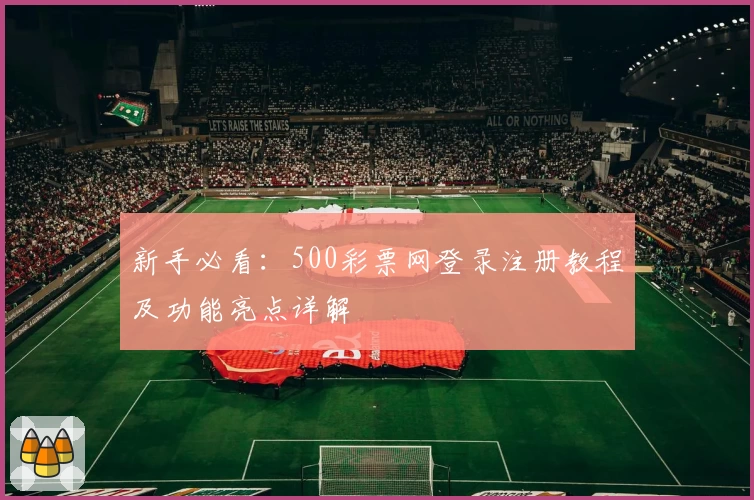 新手必看：500彩票网登录注册教程及功能亮点详解