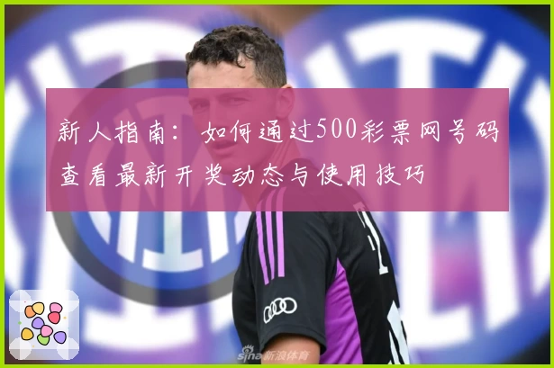 新人指南：如何通过500彩票网号码查看最新开奖动态与使用技巧