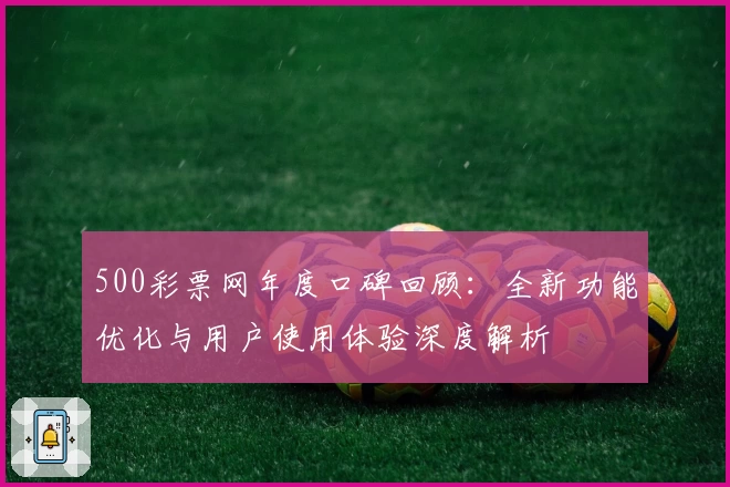 500彩票网年度口碑回顾：全新功能优化与用户使用体验深度解析