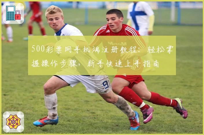 500彩票网手机端注册教程：轻松掌握操作步骤，新手快速上手指南