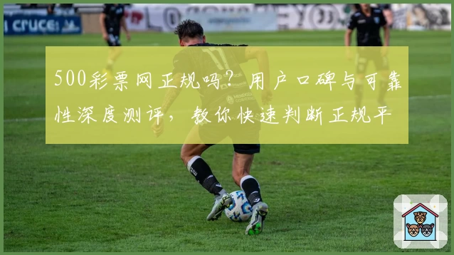 500彩票网正规吗？用户口碑与可靠性深度测评，教你快速判断正规平台