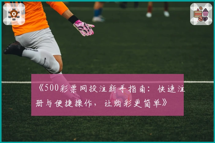 《500彩票网投注新手指南：快速注册与便捷操作，让购彩更简单》