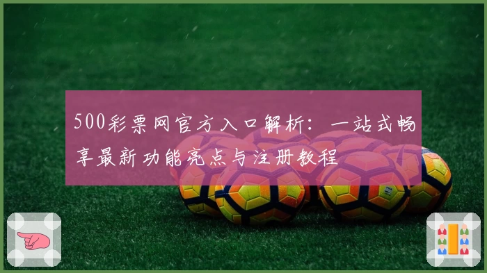 500彩票网官方入口解析：一站式畅享最新功能亮点与注册教程