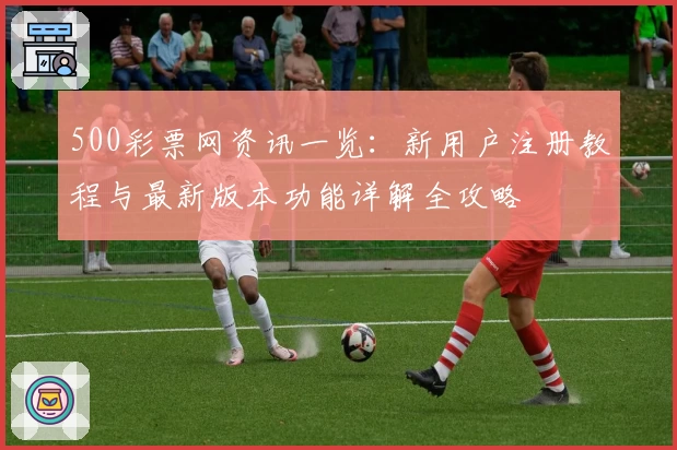 500彩票网资讯一览：新用户注册教程与最新版本功能详解全攻略