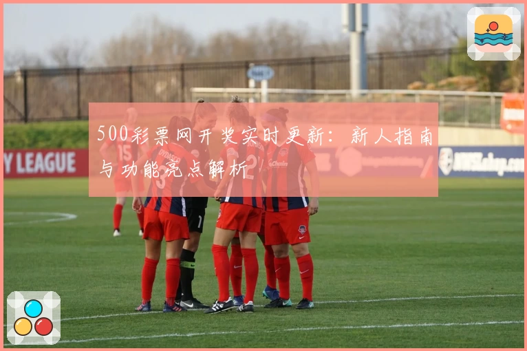 500彩票网开奖实时更新：新人指南与功能亮点解析