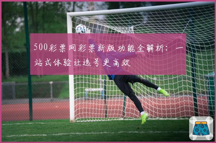500彩票网彩票新版功能全解析：一站式体验让选号更高效