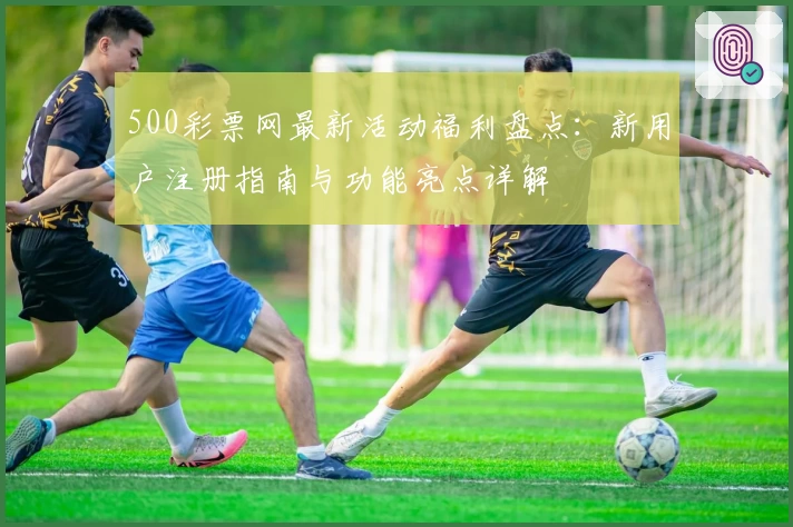500彩票网最新活动福利盘点：新用户注册指南与功能亮点详解