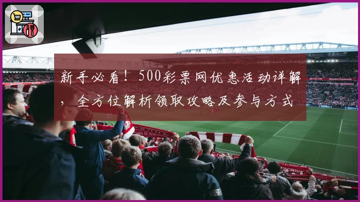 新手必看！500彩票网优惠活动详解，全方位解析领取攻略及参与方式
