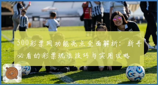 500彩票网功能亮点全面解析：新手必看的彩票玩法技巧与实用攻略