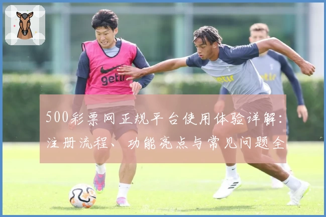 500彩票网正规平台使用体验详解：注册流程、功能亮点与常见问题全攻略