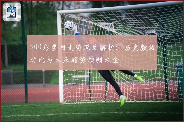 500彩票网走势深度解析：历史数据对比与未来趋势预测大全