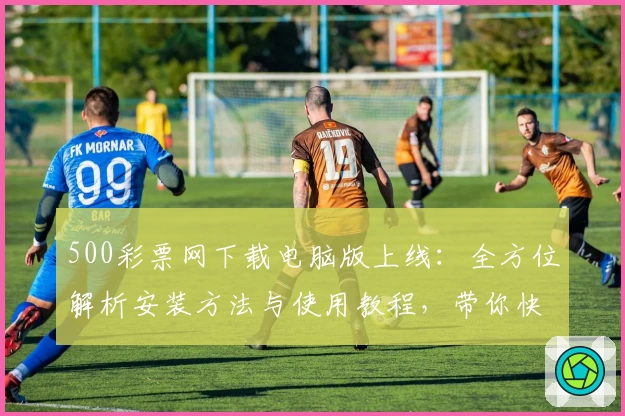 500彩票网下载电脑版上线：全方位解析安装方法与使用教程，带你快速掌握操作要点