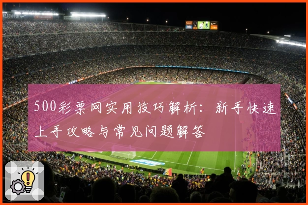 500彩票网实用技巧解析：新手快速上手攻略与常见问题解答