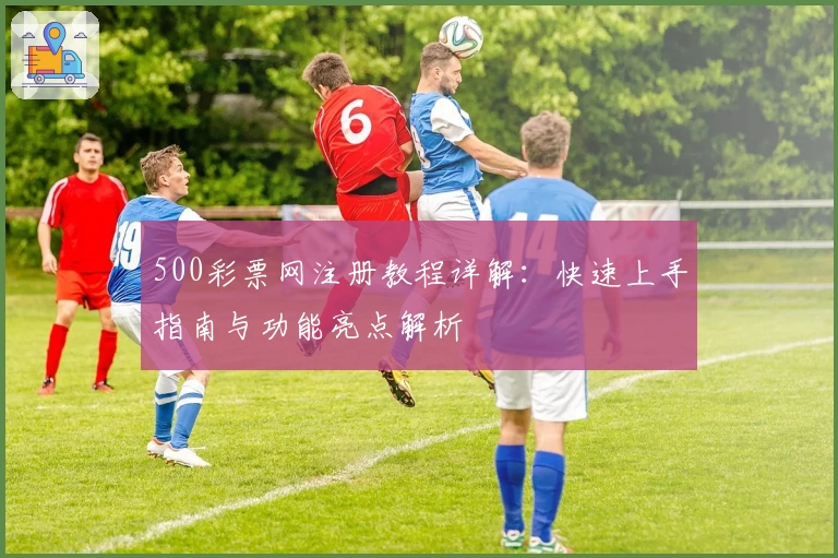 500彩票网注册教程详解：快速上手指南与功能亮点解析