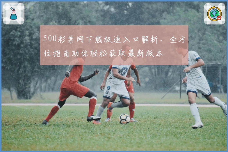500彩票网下载极速入口解析，全方位指南助你轻松获取最新版本
