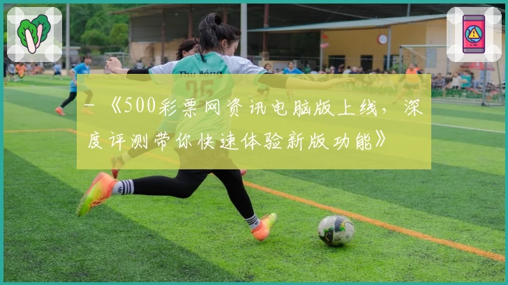 - 《500彩票网资讯电脑版上线，深度评测带你快速体验新版功能》