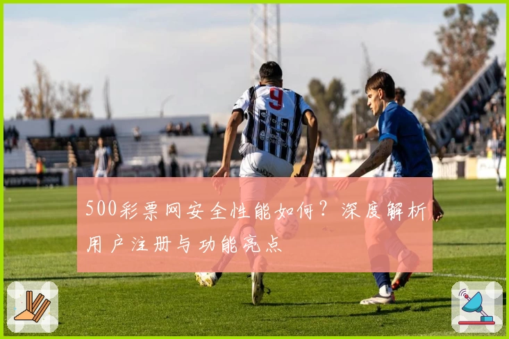 500彩票网安全性能如何？深度解析用户注册与功能亮点